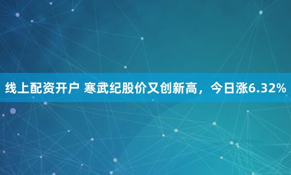 线上配资开户 寒武纪股价又创新高，今日涨6.32%