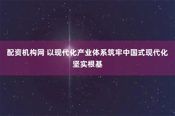 配资机构网 以现代化产业体系筑牢中国式现代化坚实根基