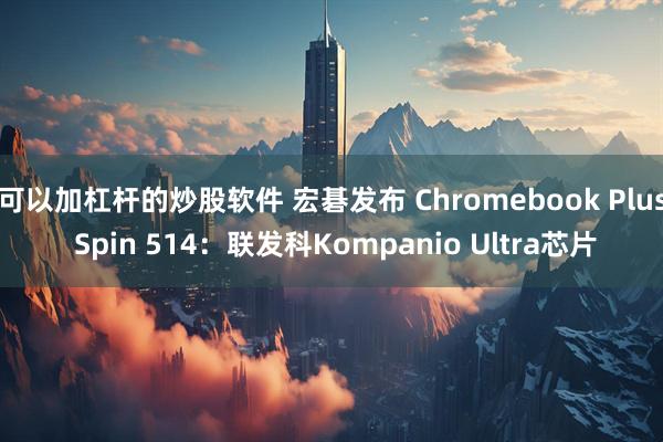 可以加杠杆的炒股软件 宏碁发布 Chromebook Plus Spin 514：联发科Kompanio Ultra芯片