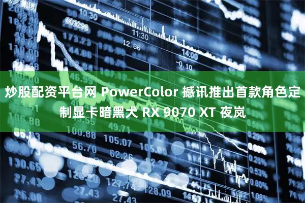 炒股配资平台网 PowerColor 撼讯推出首款角色定制显卡暗黑犬 RX 9070 XT 夜岚