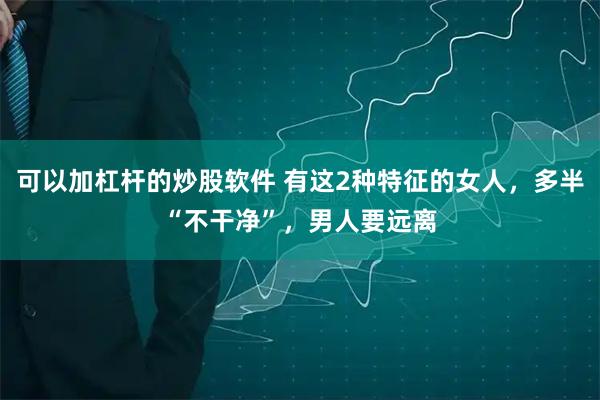 可以加杠杆的炒股软件 有这2种特征的女人，多半“不干净”，男人要远离