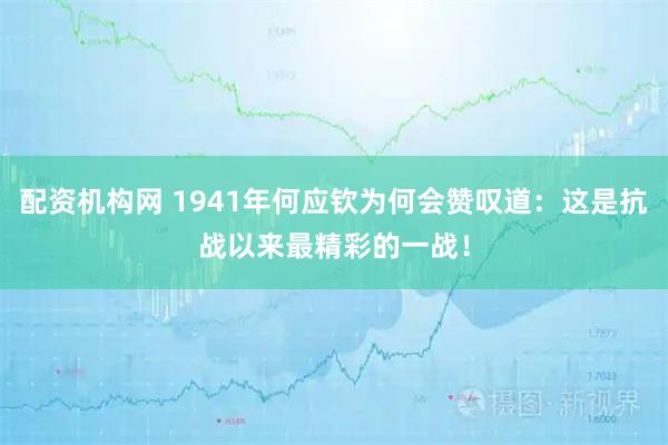 配资机构网 1941年何应钦为何会赞叹道：这是抗战以来最精彩的一战！