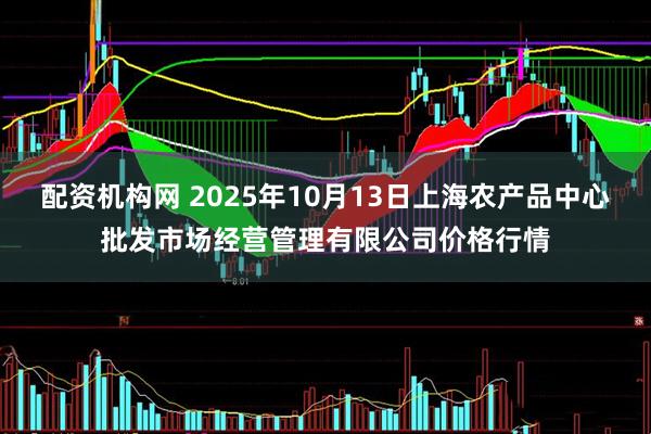 配资机构网 2025年10月13日上海农产品中心批发市场经营管理有限公司价格行情