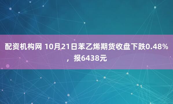 配资机构网 10月21日苯乙烯期货收盘下跌0.48%，报6438元