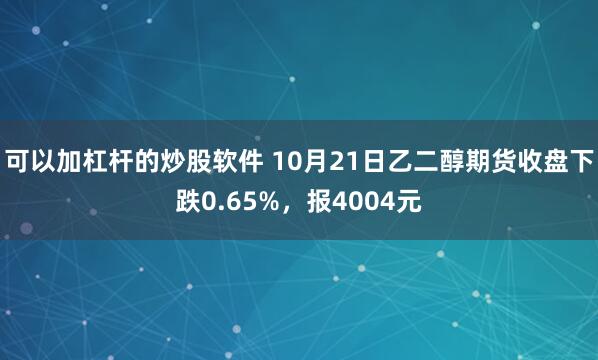 可以加杠杆的炒股软件 10月21日乙二醇期货收盘下跌0.65%，报4004元