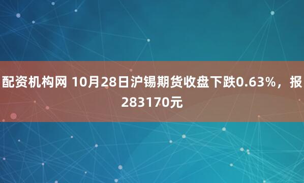 配资机构网 10月28日沪锡期货收盘下跌0.63%，报283170元