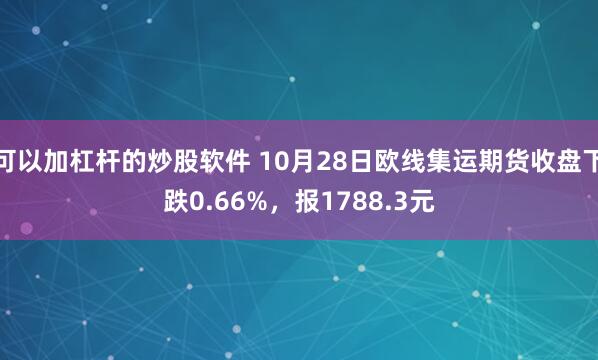 可以加杠杆的炒股软件 10月28日欧线集运期货收盘下跌0.66%，报1788.3元