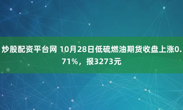 炒股配资平台网 10月28日低硫燃油期货收盘上涨0.71%，报3273元