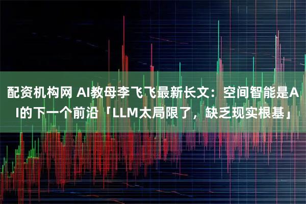 配资机构网 AI教母李飞飞最新长文：空间智能是AI的下一个前沿「LLM太局限了，缺乏现实根基」