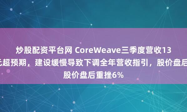 炒股配资平台网 CoreWeave三季度营收13.6亿美元超预期，建设缓慢导致下调全年营收指引，股价盘后重挫6%