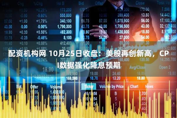 配资机构网 10月25日收盘：美股再创新高，CPI数据强化降息预期