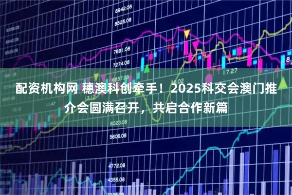 配资机构网 穗澳科创牵手！2025科交会澳门推介会圆满召开，共启合作新篇