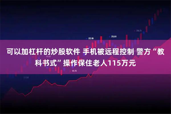 可以加杠杆的炒股软件 手机被远程控制 警方“教科书式”操作保住老人115万元