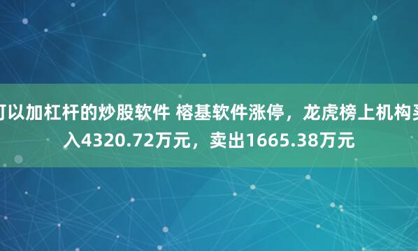 可以加杠杆的炒股软件 榕基软件涨停，龙虎榜上机构买入4320.72万元，卖出1665.38万元