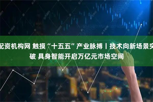 配资机构网 触摸“十五五”产业脉搏丨技术向新场景突破 具身智能开启万亿元市场空间
