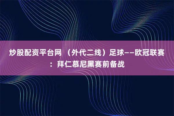 炒股配资平台网 （外代二线）足球——欧冠联赛：拜仁慕尼黑赛前备战