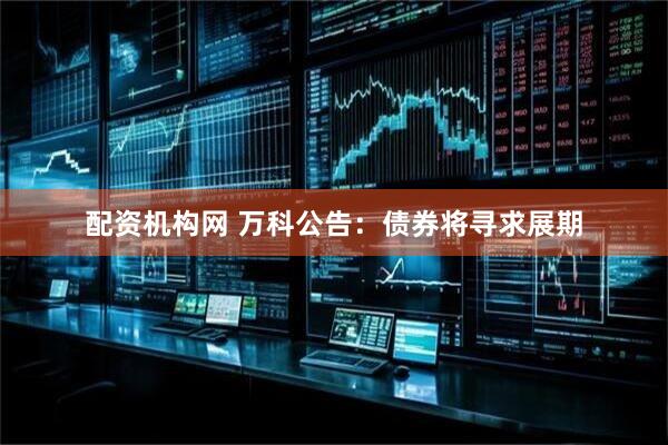 配资机构网 万科公告：债券将寻求展期