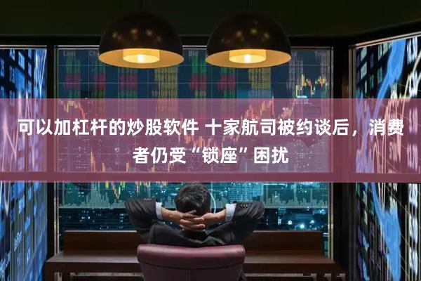 可以加杠杆的炒股软件 十家航司被约谈后，消费者仍受“锁座”困扰