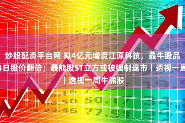 炒股配资平台网 拟4亿元增资江原科技，最牛股品高股份4日股价翻倍；最熊股ST立方或被强制退市丨透视一周牛熊股
