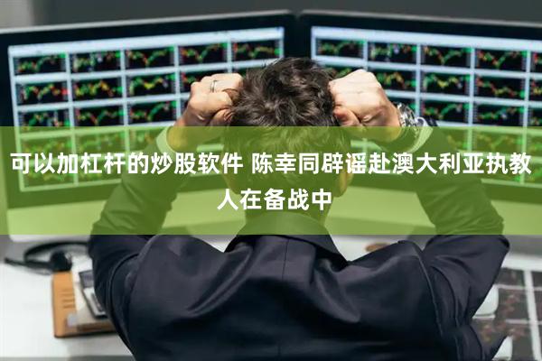 可以加杠杆的炒股软件 陈幸同辟谣赴澳大利亚执教 人在备战中