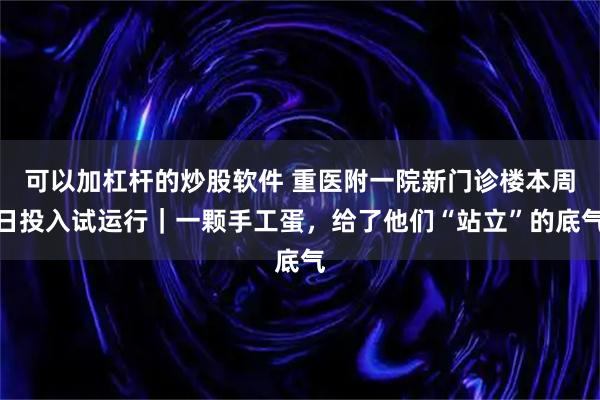 可以加杠杆的炒股软件 重医附一院新门诊楼本周日投入试运行｜一颗手工蛋，给了他们“站立”的底气