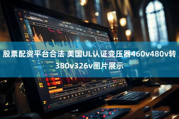 股票配资平台合法 美国UL认证变压器460v480v转380v326v图片展示