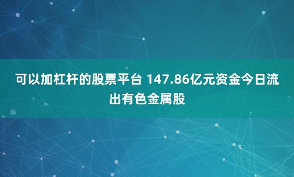 可以加杠杆的股票平台 147.86亿元资金今日流出有色金属股