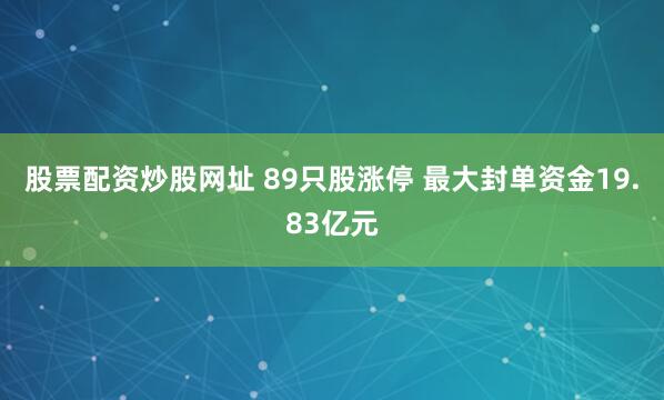 股票配资炒股网址 89只股涨停 最大封单资金19.83亿元