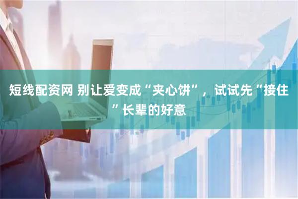 短线配资网 别让爱变成“夹心饼”，试试先“接住”长辈的好意