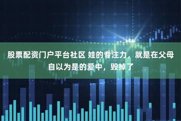 股票配资门户平台社区 娃的专注力，就是在父母自以为是的爱中，毁掉了