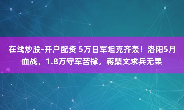在线炒股-开户配资 5万日军坦克齐轰！洛阳5月血战，1.8万守军苦撑，蒋鼎文求兵无果