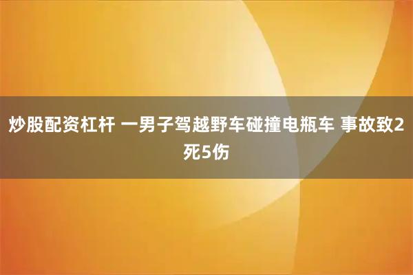 炒股配资杠杆 一男子驾越野车碰撞电瓶车 事故致2死5伤