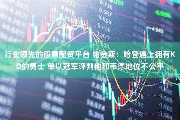 行业领先的股票配资平台 帕金斯:哈登遇上拥有KD的勇士 单以冠军评判他和韦德地位不公平