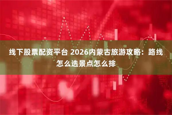 线下股票配资平台 2026内蒙古旅游攻略：路线怎么选景点怎么排