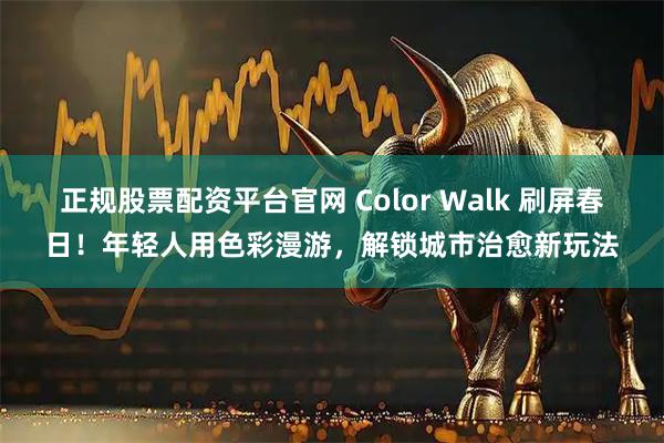 正规股票配资平台官网 Color Walk 刷屏春日！年轻人用色彩漫游，解锁城市治愈新玩法