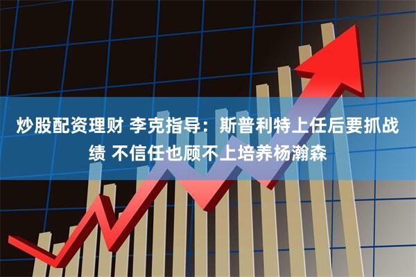 炒股配资理财 李克指导:斯普利特上任后要抓战绩 不信任也顾不上培养杨瀚森