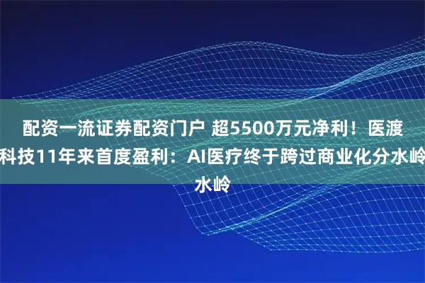 配资一流证券配资门户 超5500万元净利！医渡科技11年来首度盈利：AI医疗终于跨过商业化分水岭