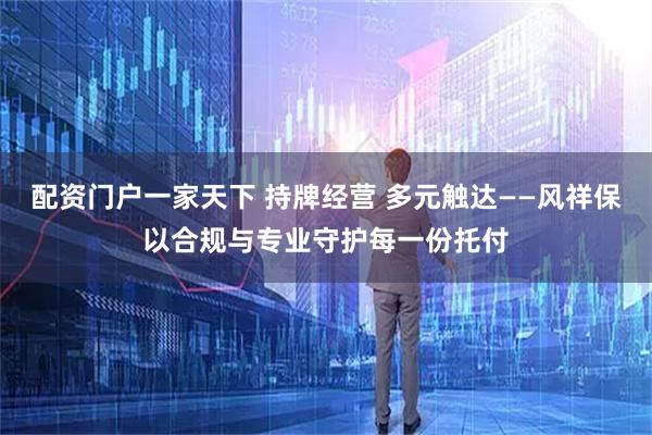 配资门户一家天下 持牌经营 多元触达——风祥保以合规与专业守护每一份托付