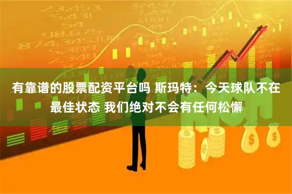 有靠谱的股票配资平台吗 斯玛特：今天球队不在最佳状态 我们绝对不会有任何松懈