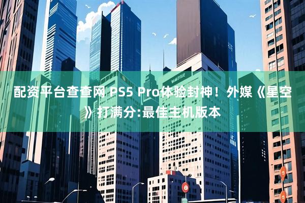 配资平台查查网 PS5 Pro体验封神！外媒《星空》打满分:最佳主机版本