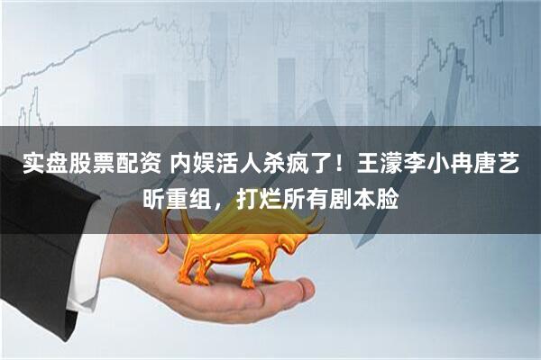 实盘股票配资 内娱活人杀疯了！王濛李小冉唐艺昕重组，打烂所有剧本脸