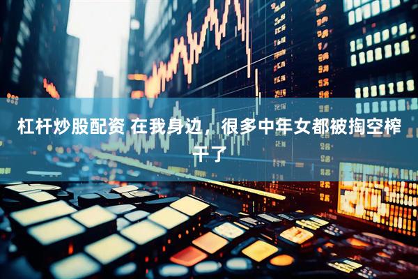 杠杆炒股配资 在我身边，很多中年女都被掏空榨干了