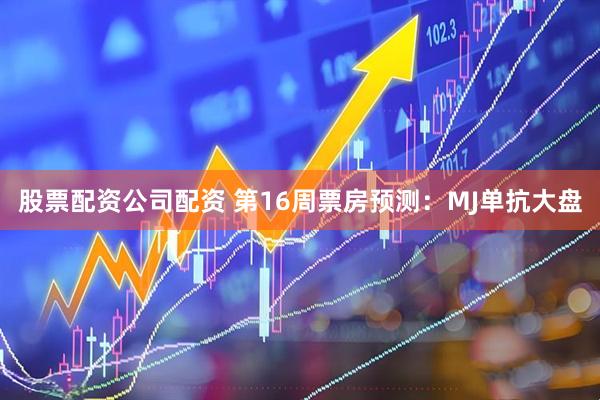 股票配资公司配资 第16周票房预测：MJ单抗大盘