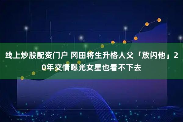 线上炒股配资门户 冈田将生升格人父「放闪他」20年交情曝光　女星也看不下去