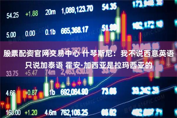 股票配资官网交易中心 什琴斯尼：我不说西意英语只说加泰语 霍安·加西亚是拉玛西亚的
