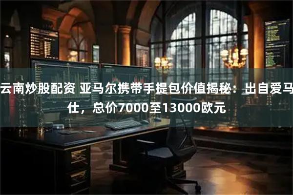 云南炒股配资 亚马尔携带手提包价值揭秘：出自爱马仕，总价7000至13000欧元