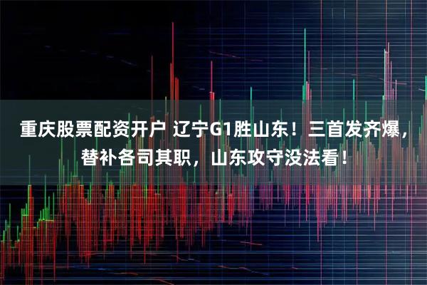 重庆股票配资开户 辽宁G1胜山东！三首发齐爆，替补各司其职，山东攻守没法看！