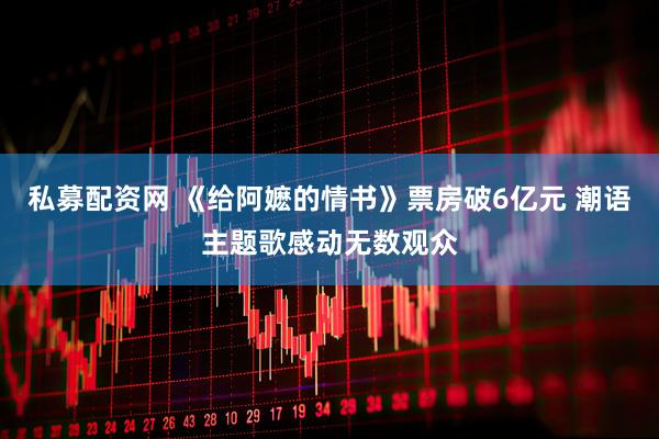 私募配资网 《给阿嬷的情书》票房破6亿元 潮语主题歌感动无数观众