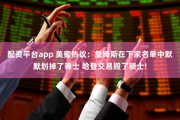 配资平台app 美蜜热议：詹姆斯在下家名单中默默划掉了骑士 哈登交易毁了骑士!