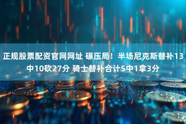 正规股票配资官网网址 碾压局！半场尼克斯替补13中10砍27分 骑士替补合计5中1拿3分